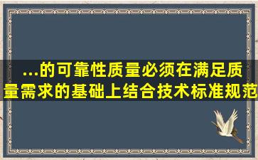 ...的可靠性质量必须在满足()质量需求的基础上,结合技术标准、规范...