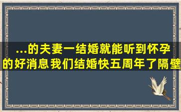 ...的夫妻一结婚就能听到怀孕的好消息,我们结婚快五周年了,隔壁邻居刚...