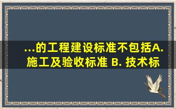 ...的工程建设标准不包括( )。 A. 施工及验收标准 B. 技术标准 C...