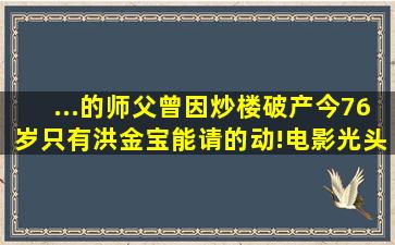 ...的师父,曾因炒楼破产,今76岁只有洪金宝能请的动!电影光头