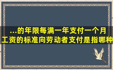 ...的年限,每满一年支付一个月工资的标准向劳动者支付是指哪种情况下?