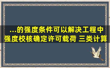 ...的强度条件,可以解决工程中强度校核、确定许可载荷、( )三类计算问题