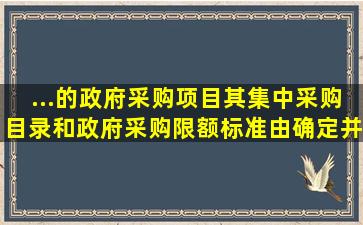 ...的政府采购项目其集中采购目录和政府采购限额标准由确定并公布。