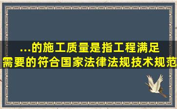 ...的施工质量是指工程满足( )需要的,符合国家法律、法规、技术规范...