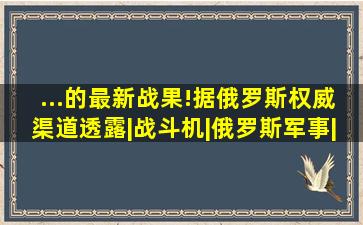 ...的最新战果!据俄罗斯权威渠道透露|战斗机|俄罗斯军事|美国军事