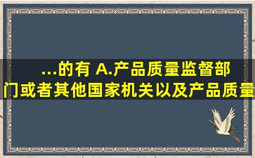 ...的有( )。A.产品质量监督部门或者其他国家机关以及产品质量检验...