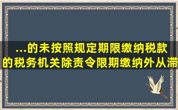 ...的未按照规定期限缴纳税款的,税务机关除责令限期缴纳外,从滞纳税款...