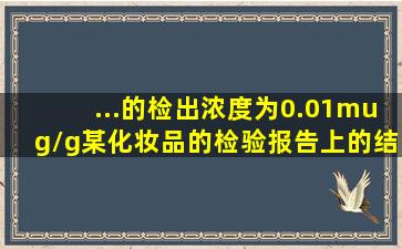 ...的检出浓度为0.01μg/g,某化妆品的检验报告上的结果和结论如下...