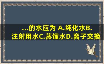 ...的水应为( )。A.纯化水B.注射用水C.蒸馏水D.离子交换水E.新煮沸...