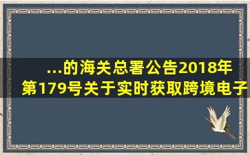 ...的海关总署公告2018年第179号《关于实时获取跨境电子商务平台...