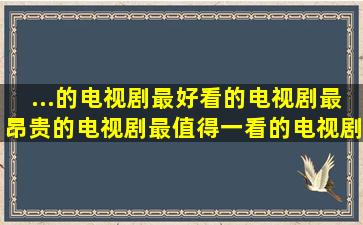 ...的电视剧、最好看的电视剧、最昂贵的电视剧、最值得一看的电视剧...