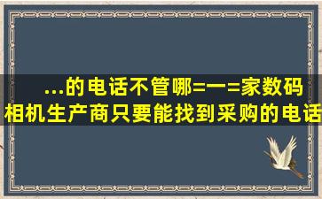 ...的电话,不管哪=一=家数码相机生产商,只要能找到采购的电话,手机更好