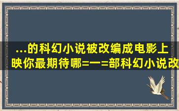 ...的科幻小说被改编成电影上映,你最期待哪=一=部科幻小说改编成电影?