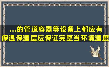 ...的管道、容器等设备上都应有保温,保温层应保证完整。当环境温度在...