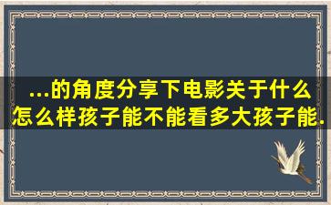 ...的角度分享下电影关于什么、怎么样、孩子能不能看、多大孩子能...