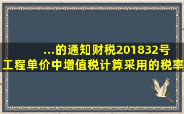 ...的通知》(财税〔2018〕32号),工程单价中增值税计算采用的税率为( )。