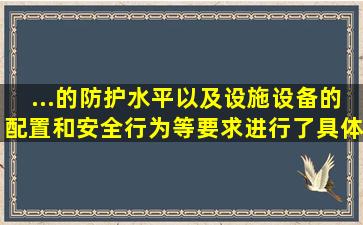 ...的防护水平以及设施设备的配置和安全行为等要求进行了具体规定。