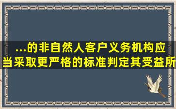 ...的非自然人客户,义务机构应当采取更严格的标准判定其受益所有人。()