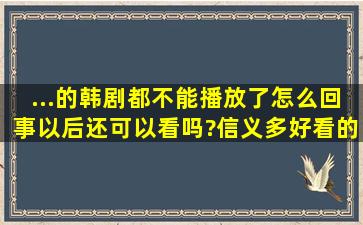 ...的韩剧都不能播放了,怎么回事以后还可以看吗?信义多好看的电视剧,...