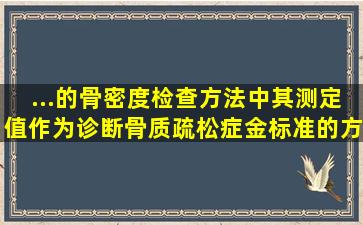 ...的骨密度检查方法中,其测定值作为诊断骨质疏松症金标准的方法是?