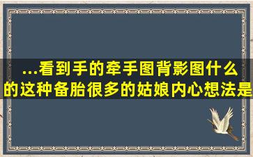 ...看到手的牵手图、背影图什么的,这种备胎很多的姑娘内心想法是什么