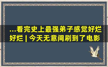 ...看完《史上最强弟子》,感觉好烂好烂 | 今天无意间刷到了电影...