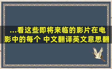 ...看这些即将来临的影片在电影中的每个 中文翻译英文意思,翻译英语