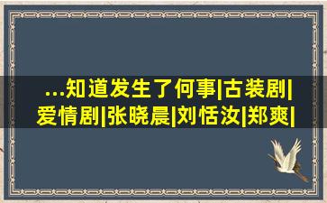 ...知道发生了何事|古装剧|爱情剧|张晓晨|刘恬汝|郑爽|刘恺威