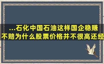 ...石化,中国石油这样国企稳赚不赔,为什么股票价格并不很高,还经常跌