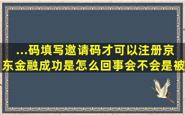 ...码,填写邀请码才可以注册京东金融成功,是怎么回事,会不会是被骗了