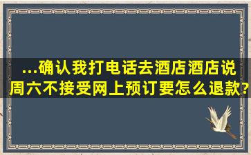 ...确认,我打电话去酒店酒店说周六不接受网上预订,要怎么退款?没有显示