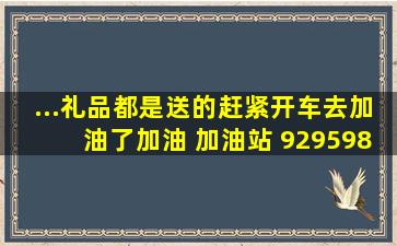 ...礼品都是送的,赶紧开车去加油了加油 加油站 929598 汽车服务...