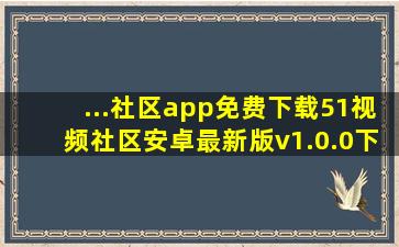 ...社区app免费下载51视频社区安卓最新版v1.0.0下载