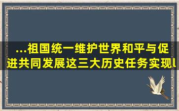 ...祖国统一、维护世界和平与促进共同发展这三大历史任务,实现“两个...