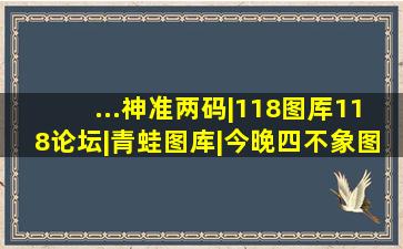 ...神准两码|118图厍118论坛|青蛙图库|今晚四不象图