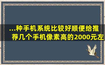 ...种手机系统比较好、、顺便给推荐几个手机像素高的、、2000元左右、