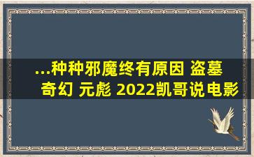 ...种种邪魔终有原因 盗墓 奇幻 元彪 2022(凯哥说电影)