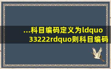 ...科目编码定义为“33222”,则科目编码40201021 10表示的是( )代码。