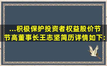 ...积极保护投资者权益,股价节节高董事长王志坚简历详情如下:王志...