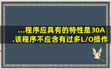 ...程序应具有的特性是(30)。A.该程序不应含有过多L/O操作B.该程序的...