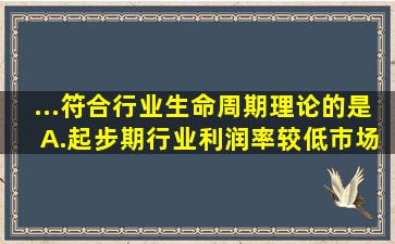 ...符合行业生命周期理论的是( )。A.起步期行业利润率较低,市场增长率...