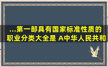 ...第一部具有国家标准性质的职业分类大全是( )A、《中华人民共和国...