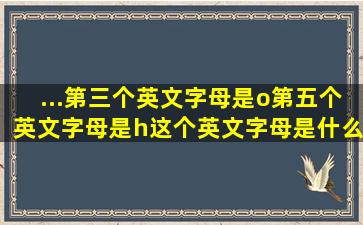 ...第三个英文字母是o,第五个英文字母是h,这个英文字母是什么?求解答,...