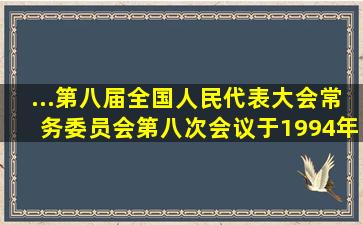 ...第八届全国人民代表大会常务委员会第八次会议于1994年7月5日通过...