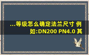 ...等级怎么确定法兰尺寸 例如:DN200 PN4.0 其外径是多少?法兰厚度是...