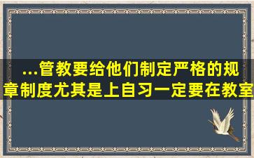 ...管教,要给他们制定严格的规章制度,尤其是上自习,一定要在教室坐班...