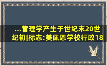 ...管理学产生于()世纪末,20世纪初。[标志:(美)佩恩《学校行政》1875年...