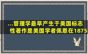 ...管理学最早产生于美国,标志性著作是美国学者佩恩在1875年出版的()