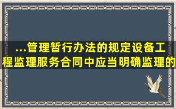 ...管理暂行办法》的规定,设备工程监理服务合同中应当明确监理的范...