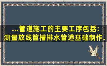 ...管道施工的主要工序包括:测量放线、()、管槽排水、管道基础制作、...